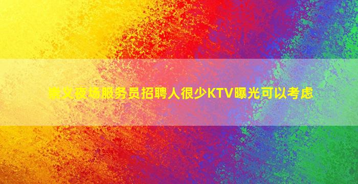 崇义夜场服务员招聘人很少KTV曝光可以考虑